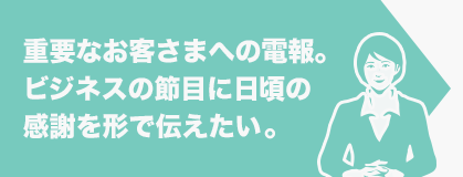重要なお客さまへの電報。ビジネスの節目に日頃の感謝を形で伝えたい。